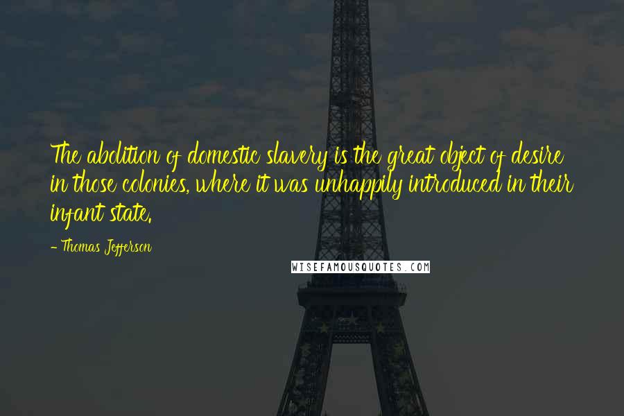 Thomas Jefferson Quotes: The abolition of domestic slavery is the great object of desire in those colonies, where it was unhappily introduced in their infant state.