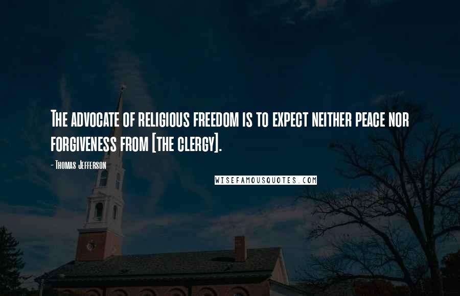 Thomas Jefferson Quotes: The advocate of religious freedom is to expect neither peace nor forgiveness from [the clergy].