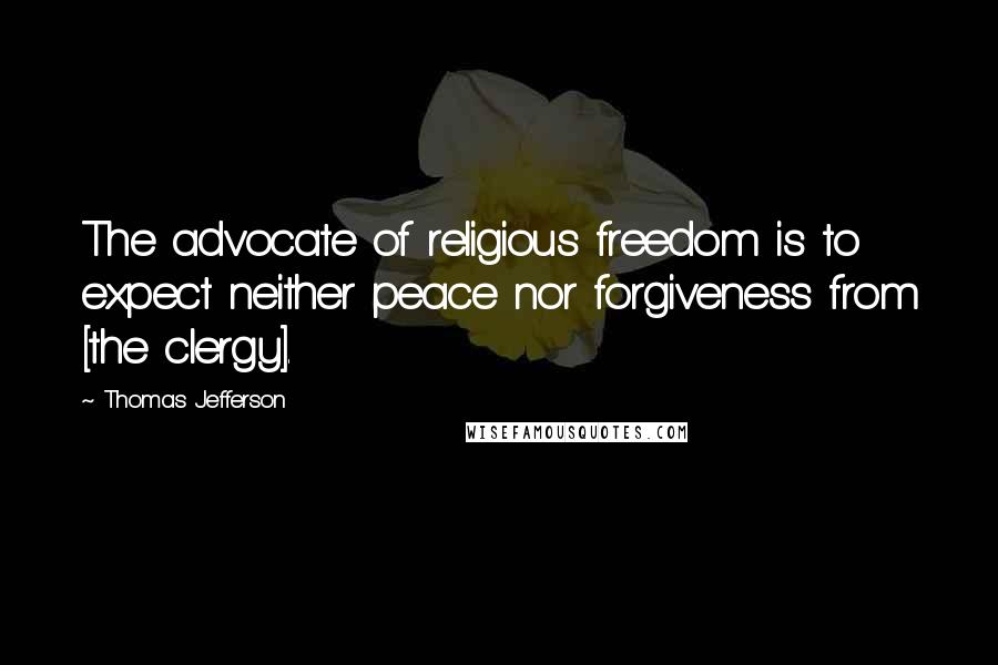 Thomas Jefferson Quotes: The advocate of religious freedom is to expect neither peace nor forgiveness from [the clergy].