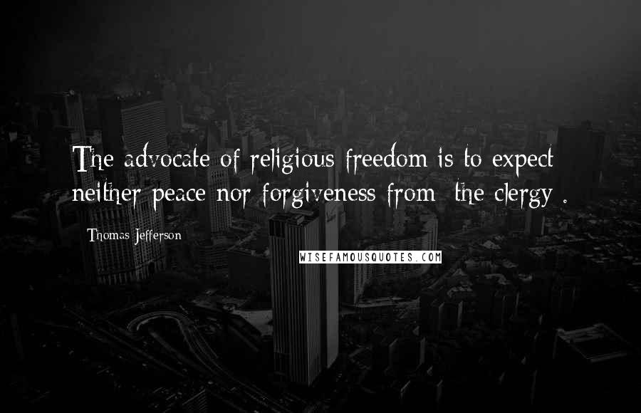 Thomas Jefferson Quotes: The advocate of religious freedom is to expect neither peace nor forgiveness from [the clergy].