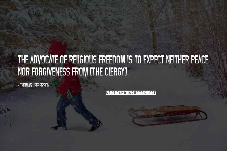 Thomas Jefferson Quotes: The advocate of religious freedom is to expect neither peace nor forgiveness from [the clergy].