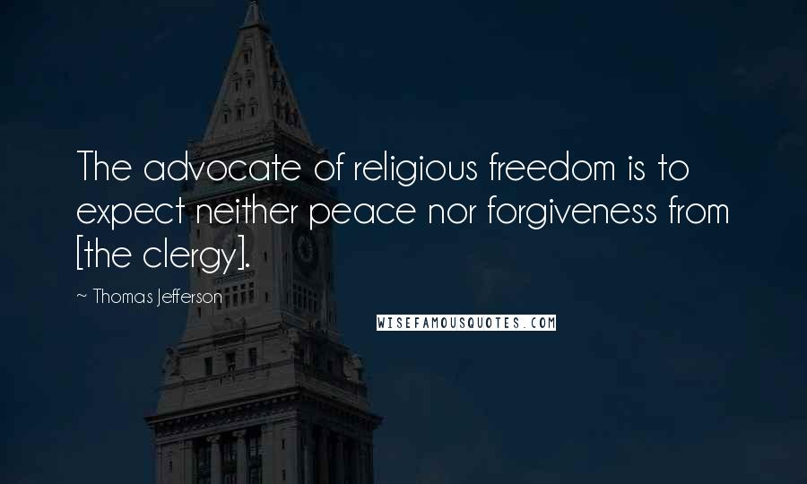 Thomas Jefferson Quotes: The advocate of religious freedom is to expect neither peace nor forgiveness from [the clergy].