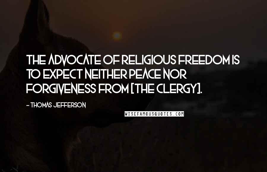 Thomas Jefferson Quotes: The advocate of religious freedom is to expect neither peace nor forgiveness from [the clergy].