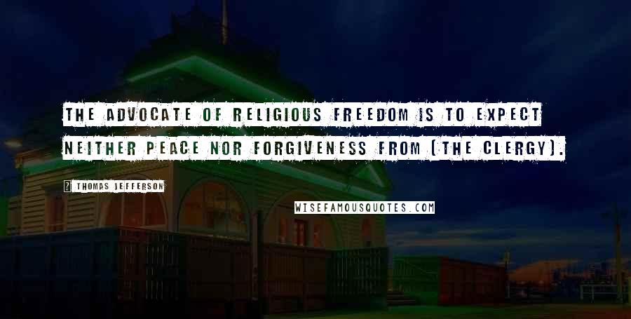 Thomas Jefferson Quotes: The advocate of religious freedom is to expect neither peace nor forgiveness from [the clergy].