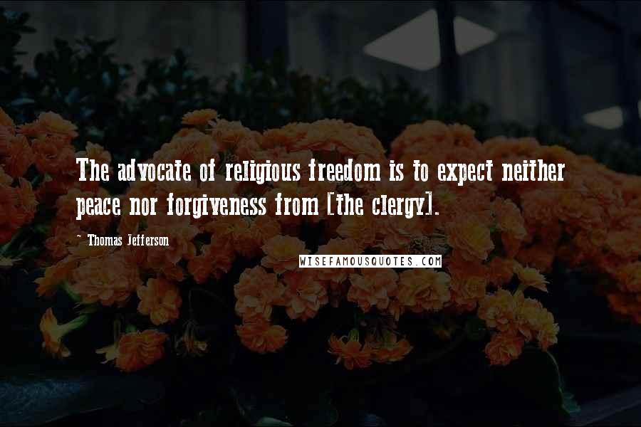 Thomas Jefferson Quotes: The advocate of religious freedom is to expect neither peace nor forgiveness from [the clergy].