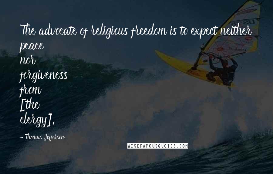 Thomas Jefferson Quotes: The advocate of religious freedom is to expect neither peace nor forgiveness from [the clergy].
