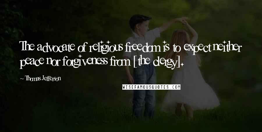 Thomas Jefferson Quotes: The advocate of religious freedom is to expect neither peace nor forgiveness from [the clergy].