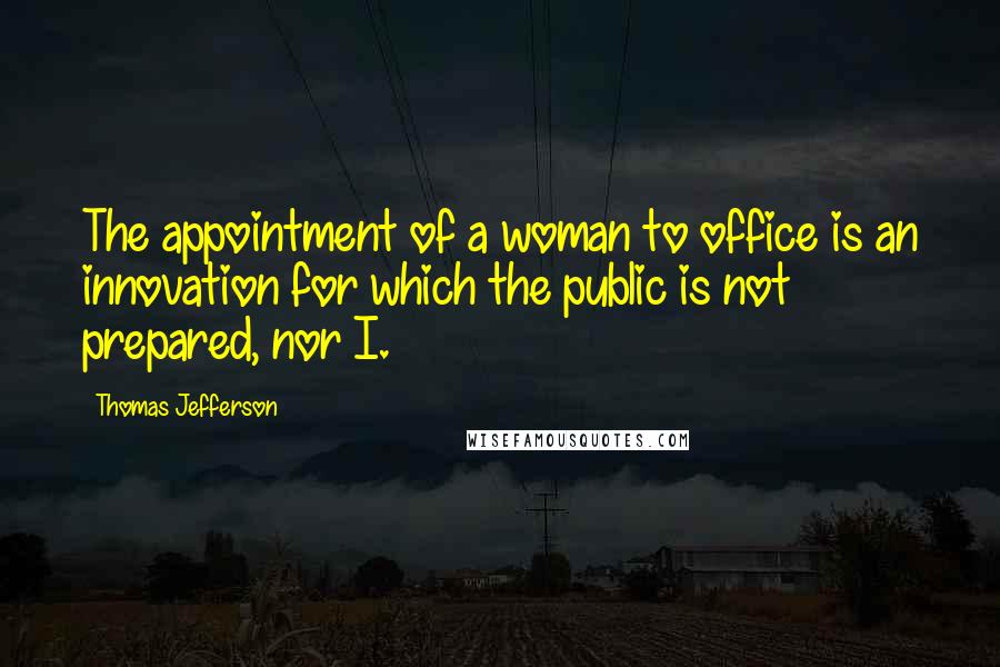 Thomas Jefferson Quotes: The appointment of a woman to office is an innovation for which the public is not prepared, nor I.