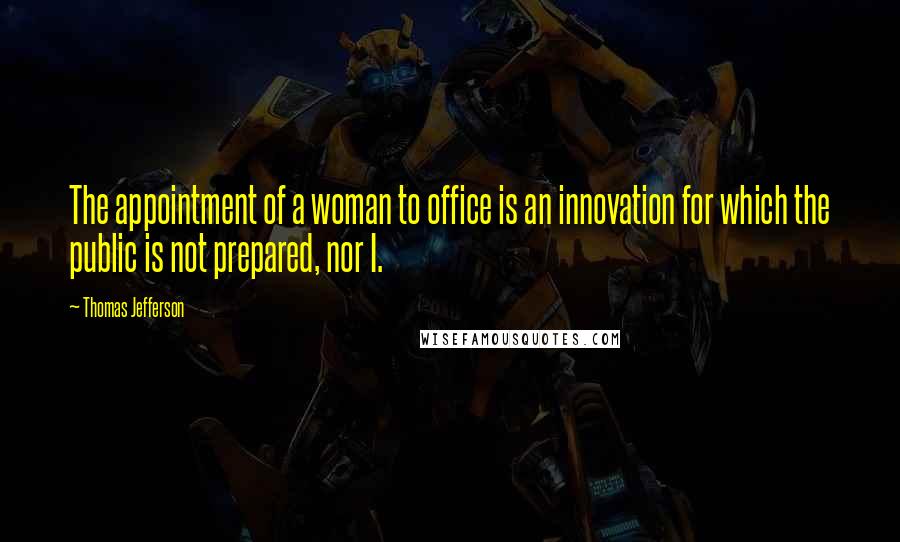 Thomas Jefferson Quotes: The appointment of a woman to office is an innovation for which the public is not prepared, nor I.