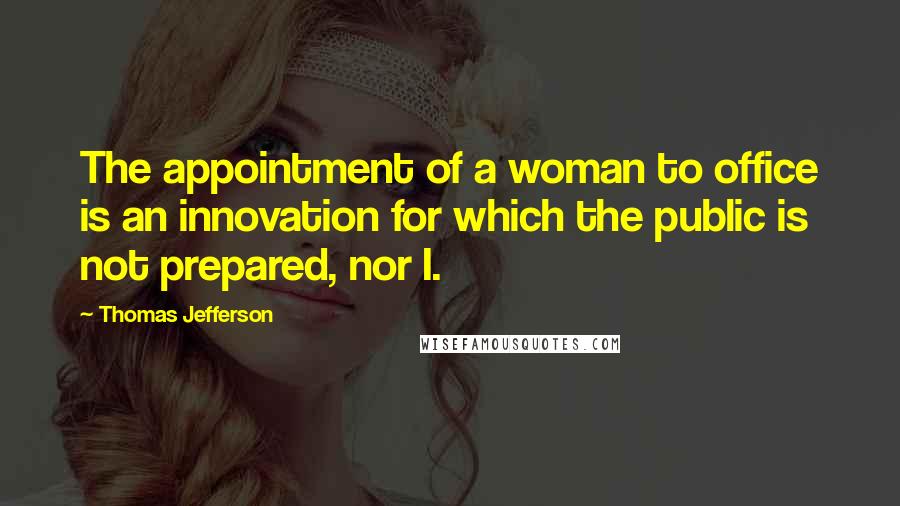 Thomas Jefferson Quotes: The appointment of a woman to office is an innovation for which the public is not prepared, nor I.