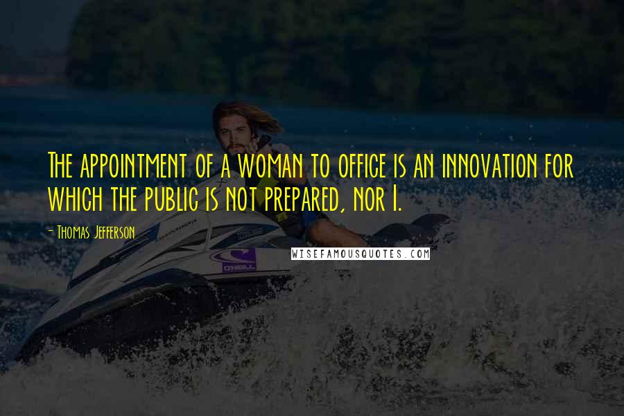 Thomas Jefferson Quotes: The appointment of a woman to office is an innovation for which the public is not prepared, nor I.