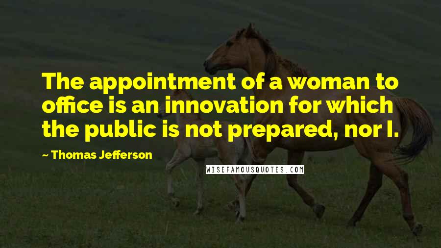 Thomas Jefferson Quotes: The appointment of a woman to office is an innovation for which the public is not prepared, nor I.