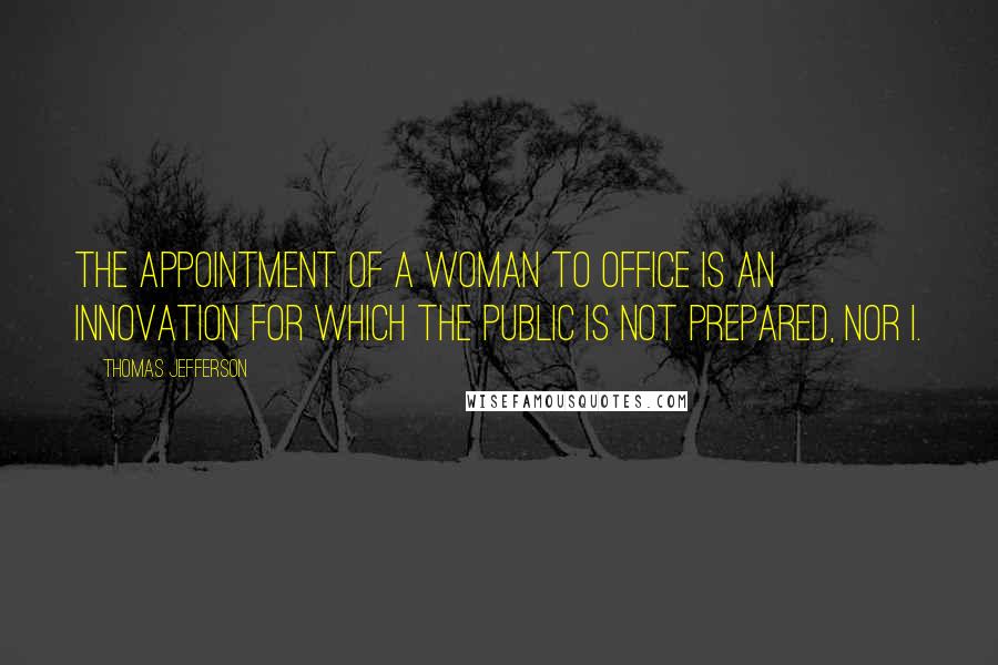 Thomas Jefferson Quotes: The appointment of a woman to office is an innovation for which the public is not prepared, nor I.