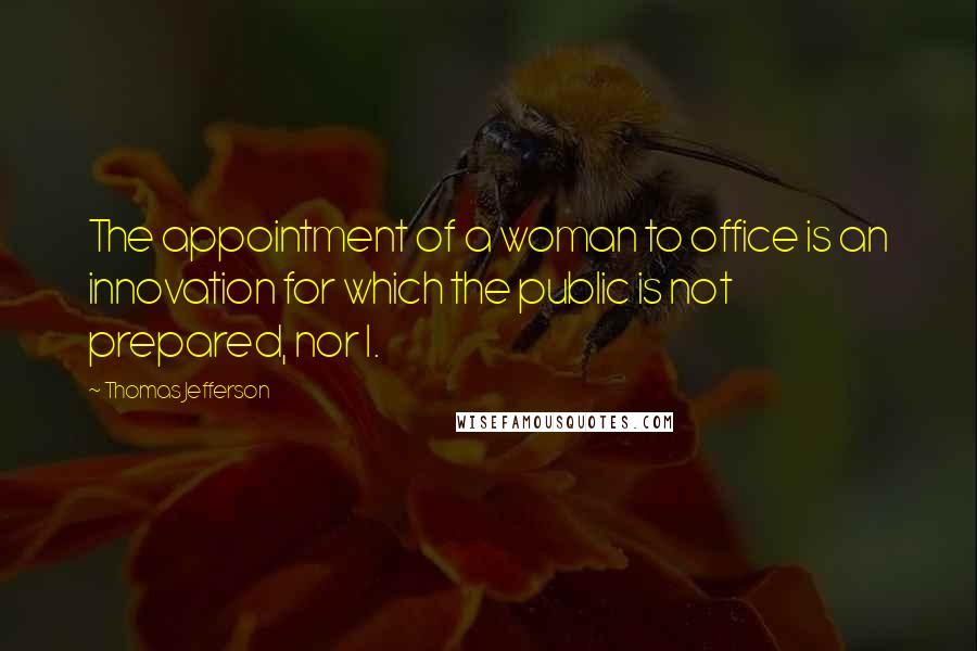 Thomas Jefferson Quotes: The appointment of a woman to office is an innovation for which the public is not prepared, nor I.