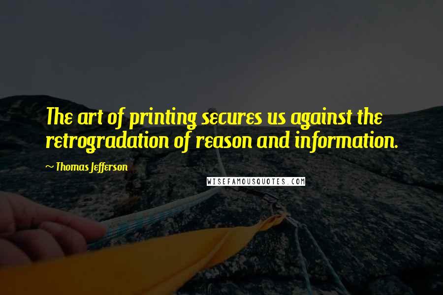 Thomas Jefferson Quotes: The art of printing secures us against the retrogradation of reason and information.