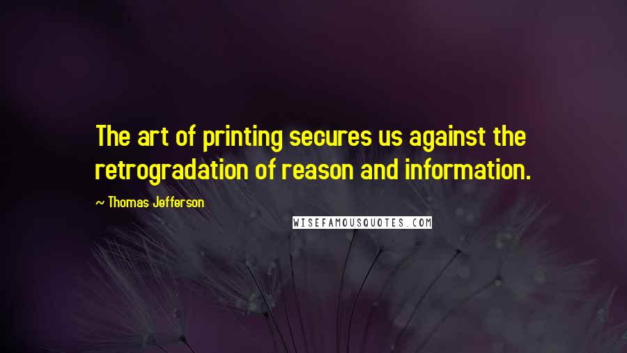 Thomas Jefferson Quotes: The art of printing secures us against the retrogradation of reason and information.