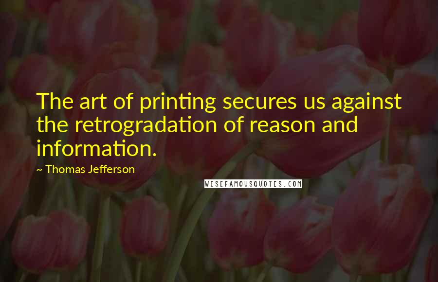 Thomas Jefferson Quotes: The art of printing secures us against the retrogradation of reason and information.