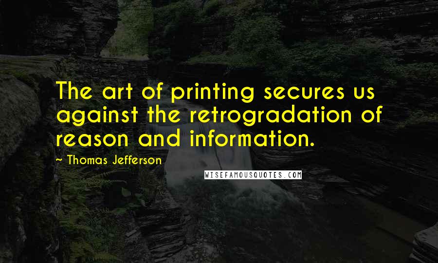 Thomas Jefferson Quotes: The art of printing secures us against the retrogradation of reason and information.