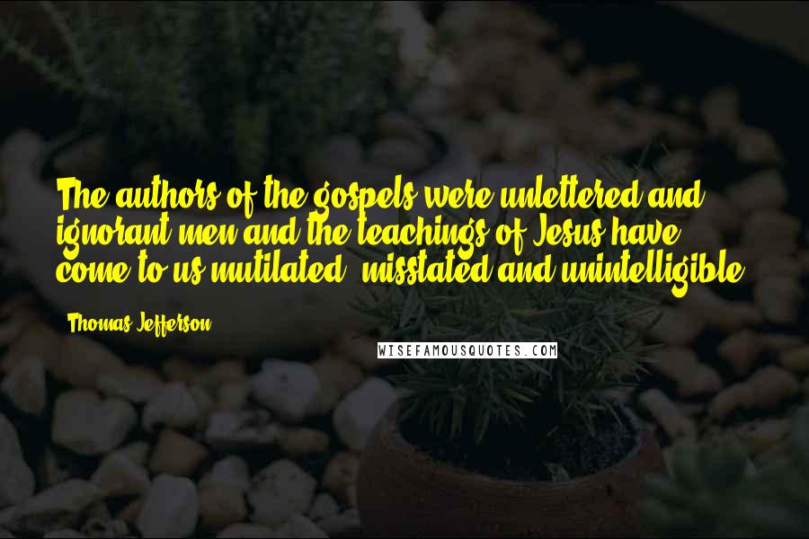 Thomas Jefferson Quotes: The authors of the gospels were unlettered and ignorant men and the teachings of Jesus have come to us mutilated, misstated and unintelligible.
