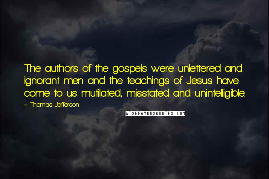 Thomas Jefferson Quotes: The authors of the gospels were unlettered and ignorant men and the teachings of Jesus have come to us mutilated, misstated and unintelligible.