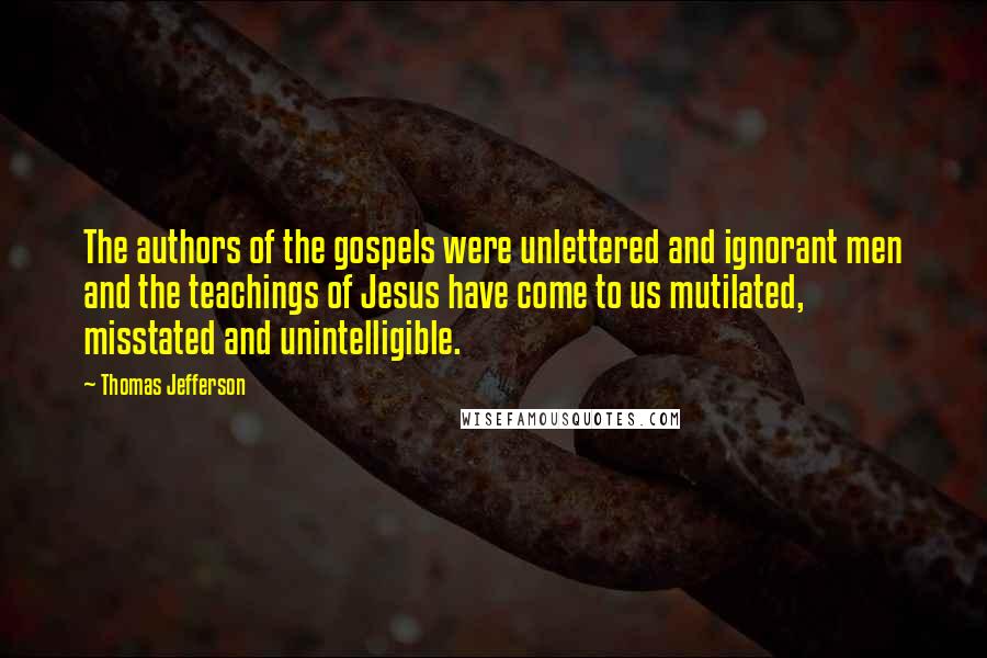 Thomas Jefferson Quotes: The authors of the gospels were unlettered and ignorant men and the teachings of Jesus have come to us mutilated, misstated and unintelligible.