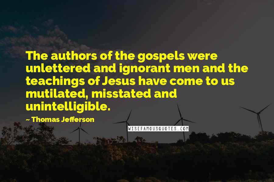 Thomas Jefferson Quotes: The authors of the gospels were unlettered and ignorant men and the teachings of Jesus have come to us mutilated, misstated and unintelligible.