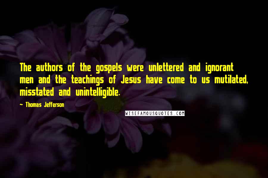 Thomas Jefferson Quotes: The authors of the gospels were unlettered and ignorant men and the teachings of Jesus have come to us mutilated, misstated and unintelligible.