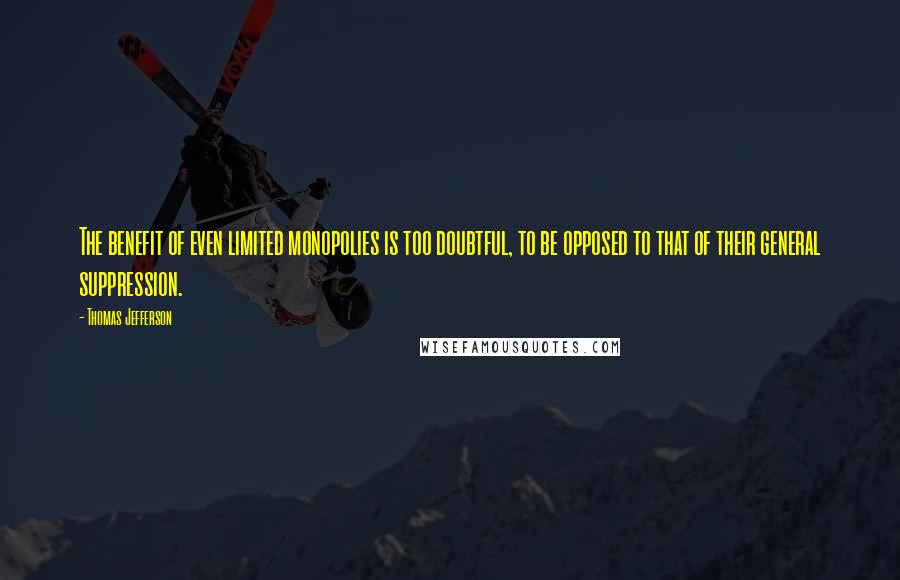Thomas Jefferson Quotes: The benefit of even limited monopolies is too doubtful, to be opposed to that of their general suppression.