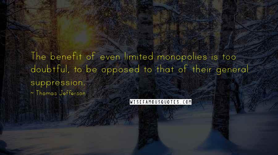 Thomas Jefferson Quotes: The benefit of even limited monopolies is too doubtful, to be opposed to that of their general suppression.