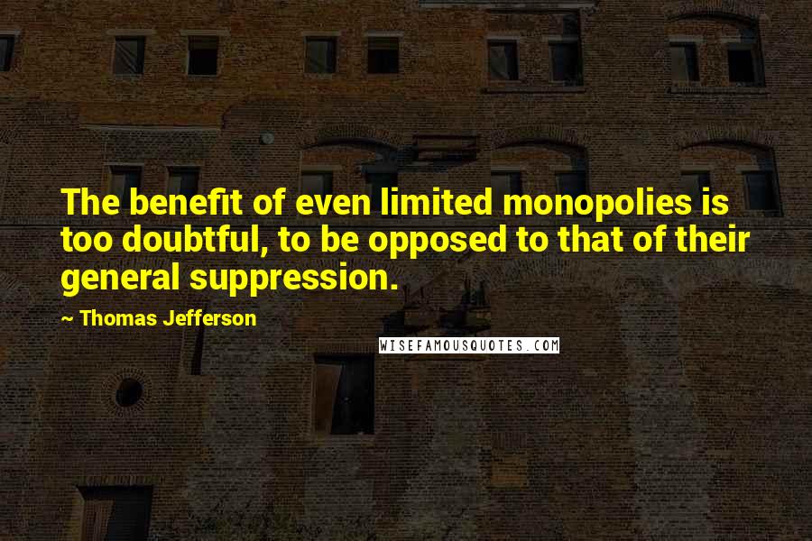 Thomas Jefferson Quotes: The benefit of even limited monopolies is too doubtful, to be opposed to that of their general suppression.