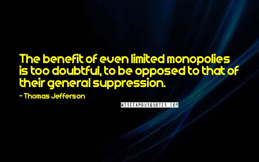 Thomas Jefferson Quotes: The benefit of even limited monopolies is too doubtful, to be opposed to that of their general suppression.