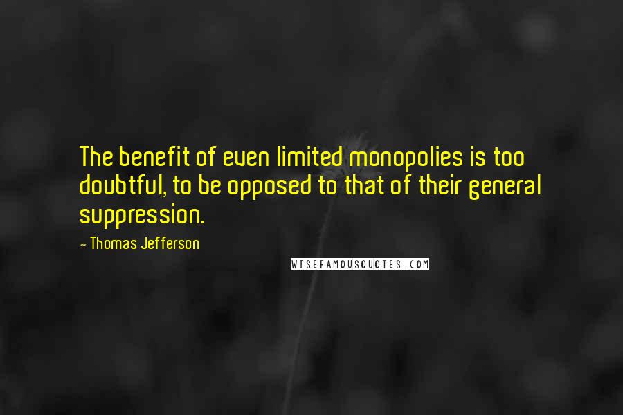 Thomas Jefferson Quotes: The benefit of even limited monopolies is too doubtful, to be opposed to that of their general suppression.