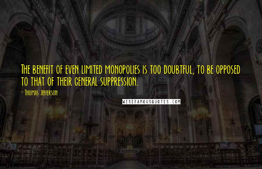 Thomas Jefferson Quotes: The benefit of even limited monopolies is too doubtful, to be opposed to that of their general suppression.