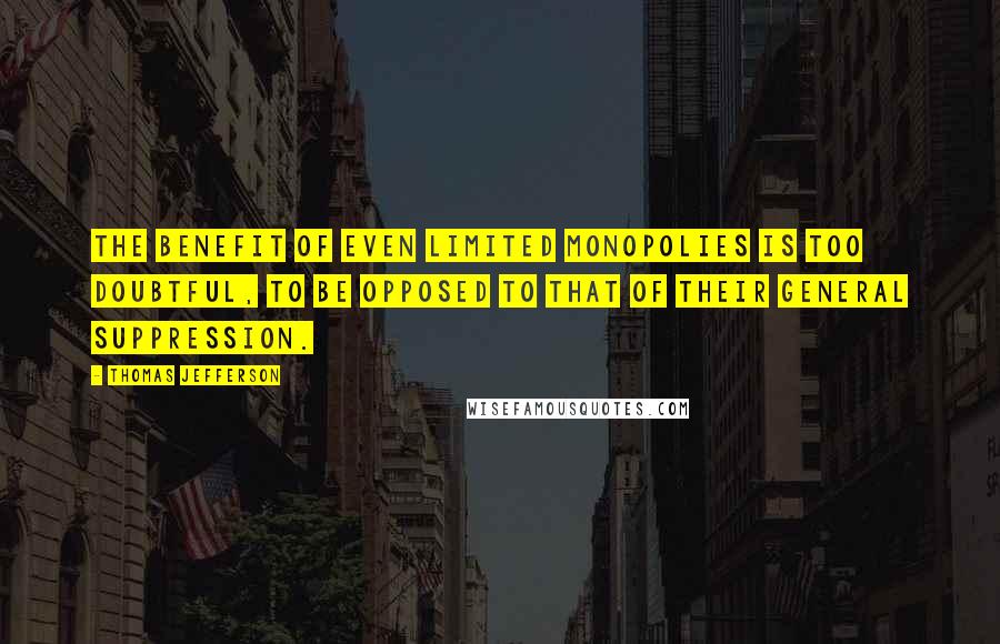 Thomas Jefferson Quotes: The benefit of even limited monopolies is too doubtful, to be opposed to that of their general suppression.