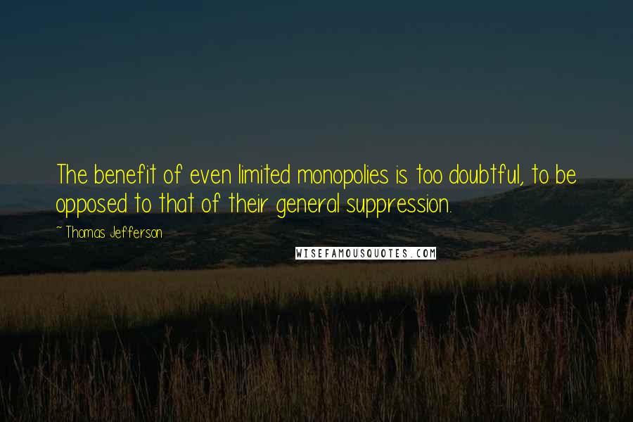 Thomas Jefferson Quotes: The benefit of even limited monopolies is too doubtful, to be opposed to that of their general suppression.