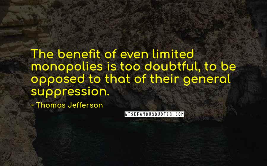 Thomas Jefferson Quotes: The benefit of even limited monopolies is too doubtful, to be opposed to that of their general suppression.