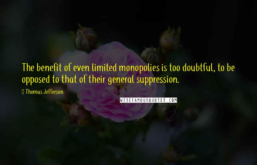 Thomas Jefferson Quotes: The benefit of even limited monopolies is too doubtful, to be opposed to that of their general suppression.