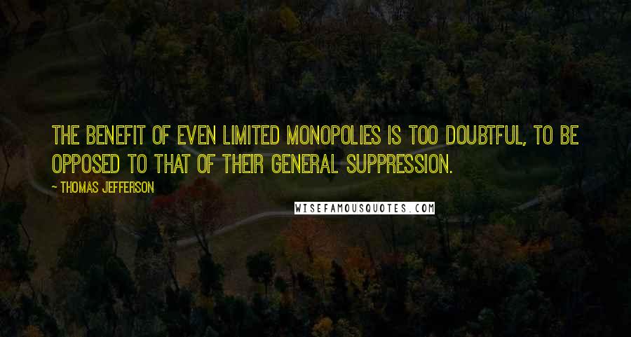 Thomas Jefferson Quotes: The benefit of even limited monopolies is too doubtful, to be opposed to that of their general suppression.