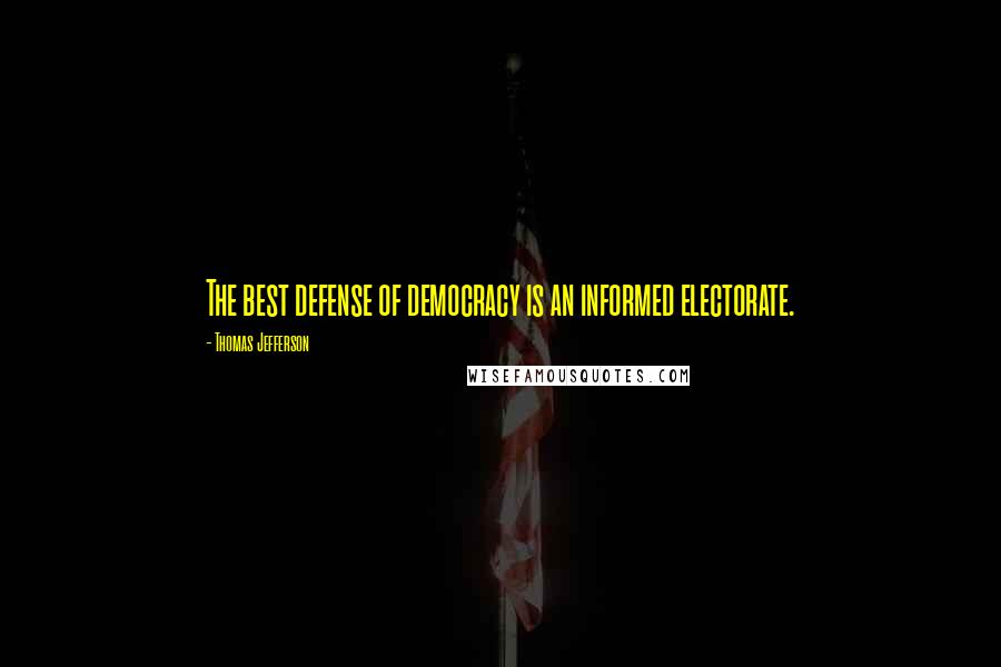 Thomas Jefferson Quotes: The best defense of democracy is an informed electorate.