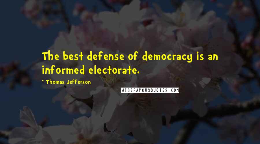 Thomas Jefferson Quotes: The best defense of democracy is an informed electorate.