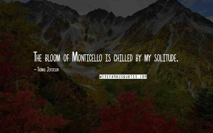 Thomas Jefferson Quotes: The bloom of Monticello is chilled by my solitude.