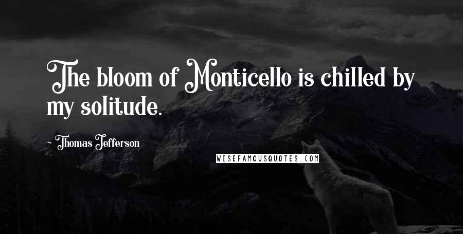 Thomas Jefferson Quotes: The bloom of Monticello is chilled by my solitude.