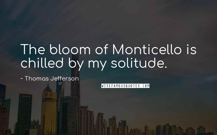 Thomas Jefferson Quotes: The bloom of Monticello is chilled by my solitude.