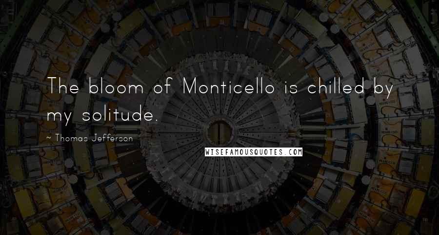 Thomas Jefferson Quotes: The bloom of Monticello is chilled by my solitude.