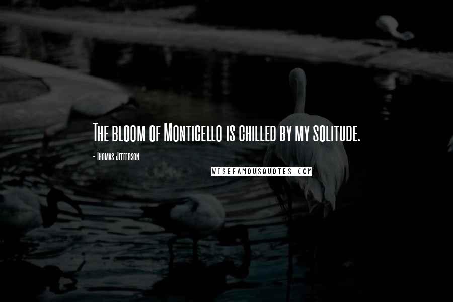 Thomas Jefferson Quotes: The bloom of Monticello is chilled by my solitude.