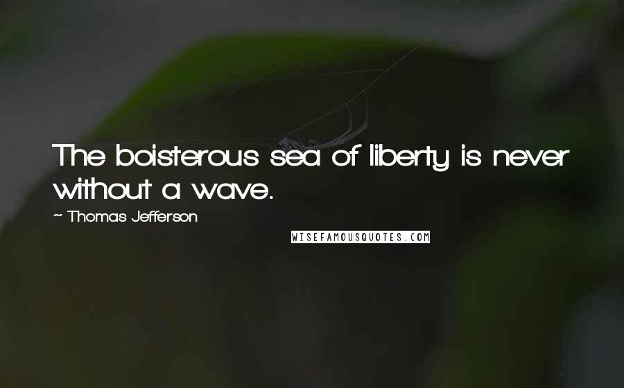 Thomas Jefferson Quotes: The boisterous sea of liberty is never without a wave.