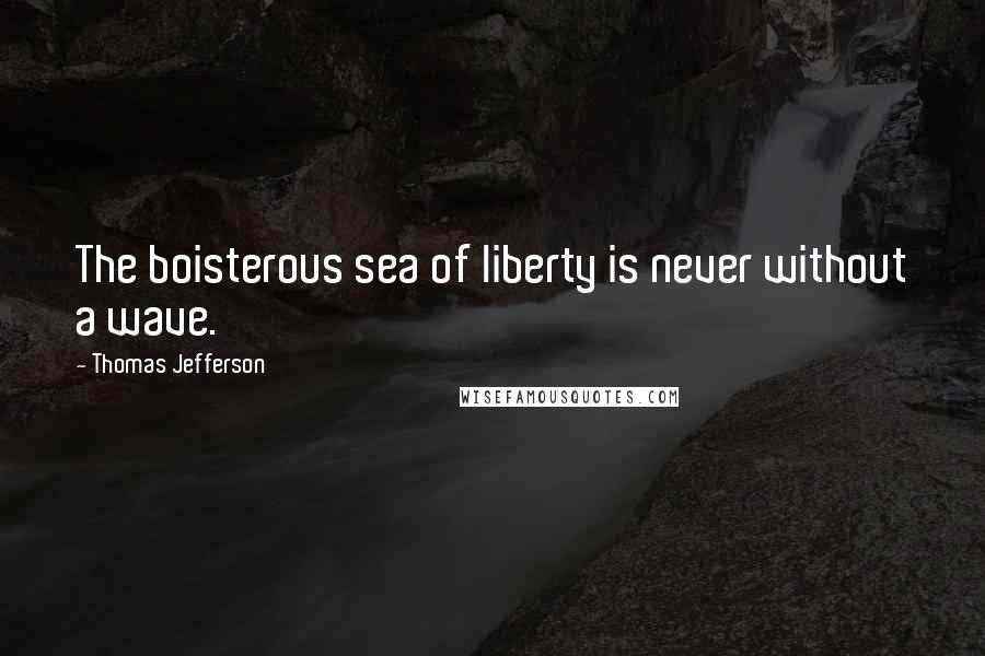 Thomas Jefferson Quotes: The boisterous sea of liberty is never without a wave.