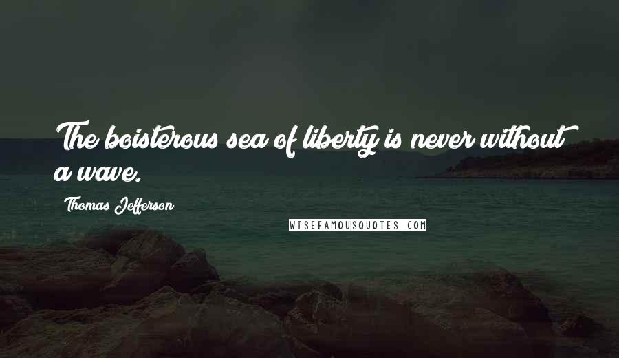 Thomas Jefferson Quotes: The boisterous sea of liberty is never without a wave.