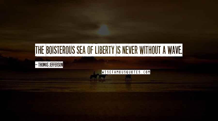 Thomas Jefferson Quotes: The boisterous sea of liberty is never without a wave.