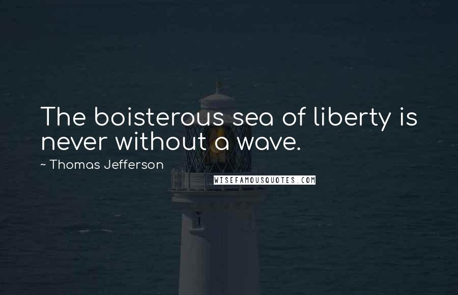 Thomas Jefferson Quotes: The boisterous sea of liberty is never without a wave.